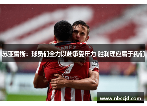 苏亚雷斯:球员们全力以赴承受压力 胜利理应属于我们