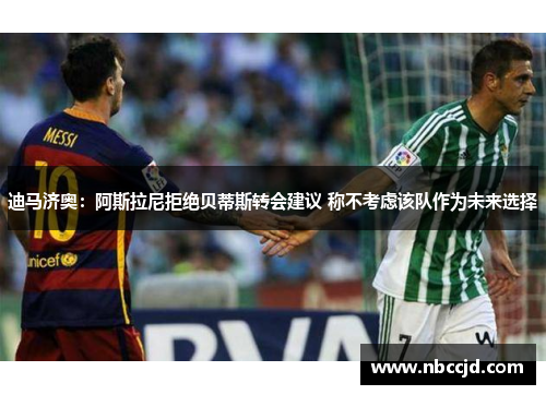迪马济奥:阿斯拉尼拒绝贝蒂斯转会建议 称不考虑该队作为未来选择